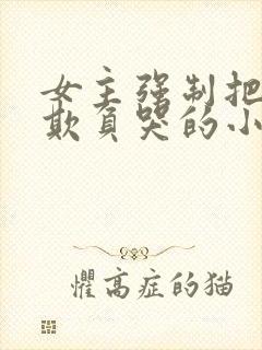 女主强制把男主欺负哭的小说