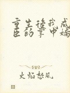 重生后我成了权臣的掌中娇全文