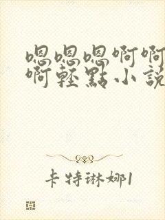 嗯嗯嗯啊啊啊啊啊轻点小说污