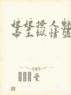 娘娘撩人魅惑,帝王纵情堕落免费阅读笔趣阁