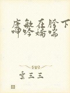 康敏在胯下疯狂呻吟娇喘