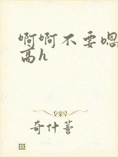 啊啊不要嗯嗯嗯高h