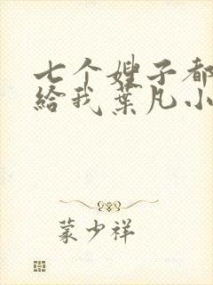 七个嫂子都要嫁给我叶凡小说