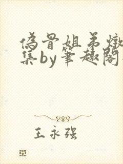 伪骨姐弟炖肉合集by笔趣阁全文阅读封面