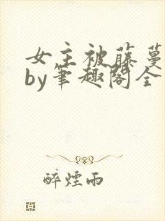 女主被藤蔓触手by笔趣阁全文