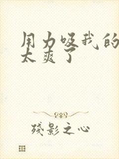 用力吸我的奶头太爽了