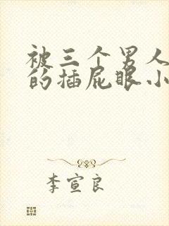 被三个男人狠狠的插屁眼小说