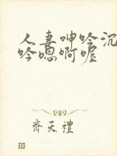 人妻呻吟沉沦呻吟嗯啊喔