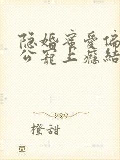 隐婚蜜爱偏执老公宠上瘾结局