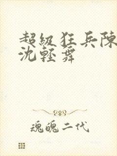 超级狂兵陈六何沈轻舞