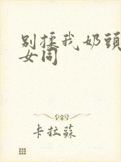 别揉我奶头啊嗯女同