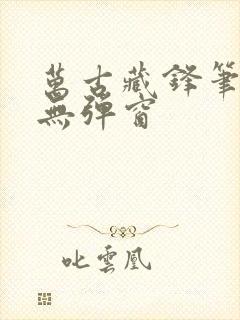 万古藏锋笔趣阁无弹窗