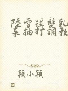 陆雪琪双乳吊起来抽打调教小说
