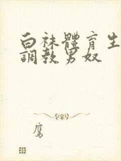 白袜体育生sm调教男奴