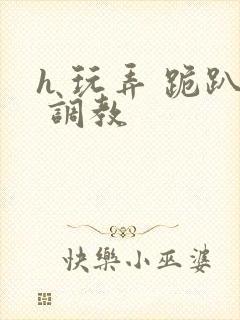 h 玩弄 跪趴 调教