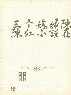 三个媳妇陈法蓉陈红小说在线阅读