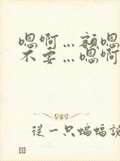 嗯啊…额嗯…啊不要…嗯啊哈双性