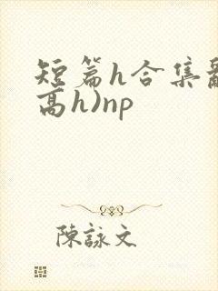 短篇h合集乱(高h)np