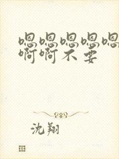 嗯嗯嗯嗯嗯嗯啊啊啊不要