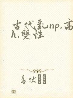 古代乱np,高h,双性