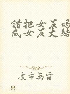 错把女友妈妈当成女友大结局小说