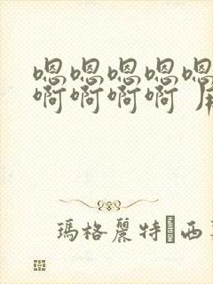 嗯嗯嗯嗯嗯啊啊啊啊啊啊 用力