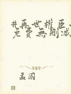 #再世权臣小说免费无删减