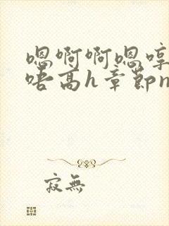 嗯啊啊嗯哼啊哈唔高h章节np