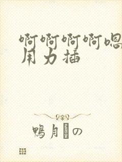 啊啊啊啊嗯嗯嗯用力插