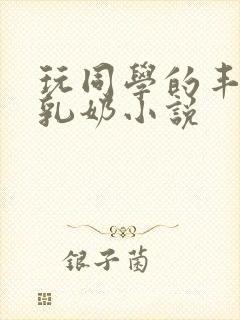 玩同学的丰满大乳奶小说