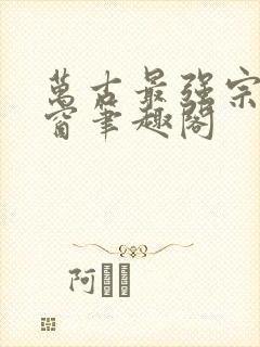 万古最强宗无弹窗笔趣阁