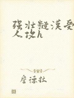 强壮糙汉受x美人攻h