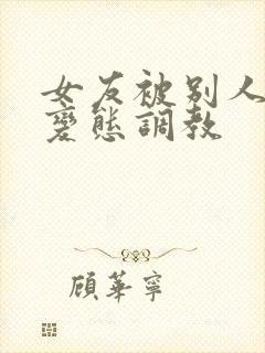 女友被别人sm变态调教