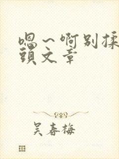 嗯～啊别揉我奶头文章