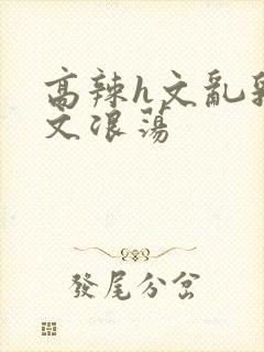 高辣h文乱乳h文浪荡