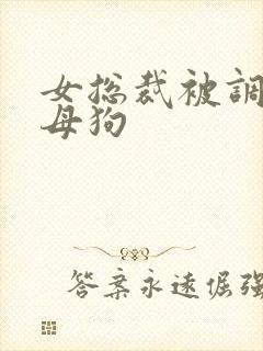 女总裁被调教成母狗