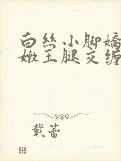 白丝小脚娇喘粉嫩玉腿交缠欢