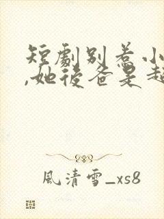 短剧别惹小小姐,她后爸是超级女儿奴