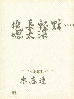 机长轻点灬太粗嗯太深