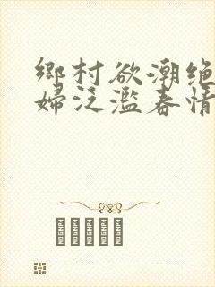 乡村欲潮绝色村妇泛滥春情下载