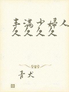 丰满少妇人妻久久久久久