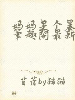 妈妈是个暴露狂笔趣阁最新章节更新