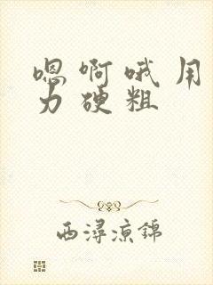 嗯 啊 哦 用力 硬 粗