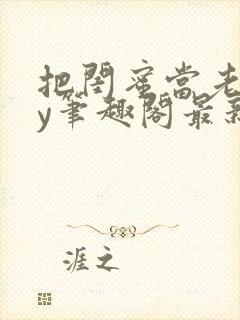 把闺蜜当老婆by笔趣阁最新章节更新时