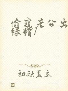 偷窥老公出轨(绿帽/