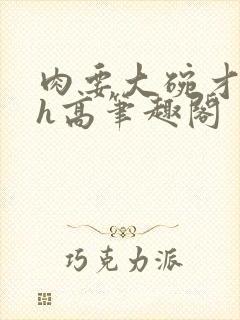 肉要大碗才好吃h高笔趣阁