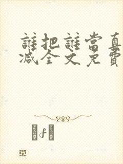 谁把谁当真无删减全文免费阅读笔趣阁