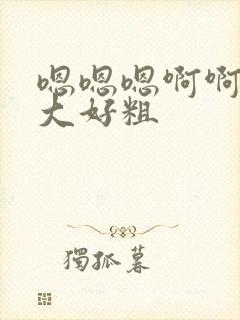 嗯嗯嗯啊啊啊好大好粗