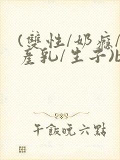 (双性/奶瘾/产乳/生子)bl