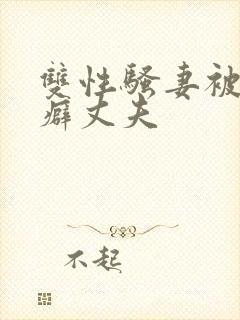 双性骚妻被绿帽癖丈夫